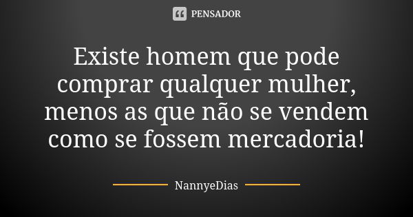 Existe homem que pode comprar qualquer mulher, menos as que não se vendem como se fossem mercadoria!... Frase de NannyeDias.