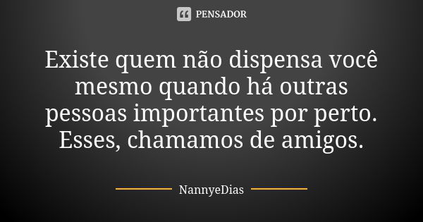 Existe quem não dispensa você mesmo quando há outras pessoas importantes por perto. Esses, chamamos de amigos.... Frase de NannyeDias.