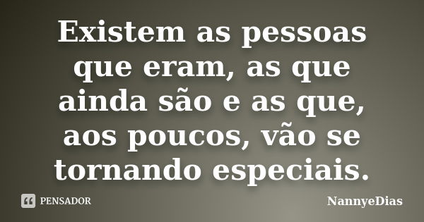 Existem as pessoas que eram, as que ainda são e as que, aos poucos, vão se tornando especiais.... Frase de NannyeDias.