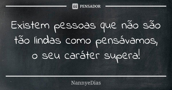 Existem pessoas que não são tão lindas como pensávamos, o seu caráter supera!... Frase de NannyeDias.