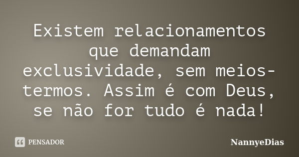 Existem relacionamentos que demandam exclusividade, sem meios-termos. Assim é com Deus, se não for tudo é nada!... Frase de NannyeDias.