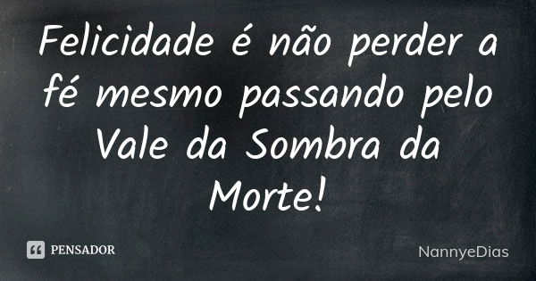 Felicidade é não perder a fé mesmo passando pelo Vale da Sombra da Morte!... Frase de NannyeDias.