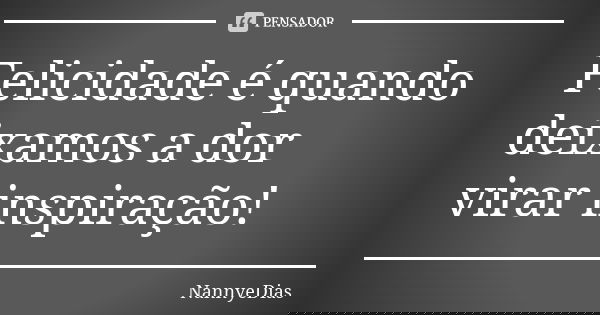 Felicidade é quando deixamos a dor virar inspiração!... Frase de NannyeDias.