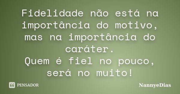 Fidelidade não está na importância do motivo, mas na importância do caráter. Quem é fiel no pouco, será no muito!... Frase de NannyeDias.