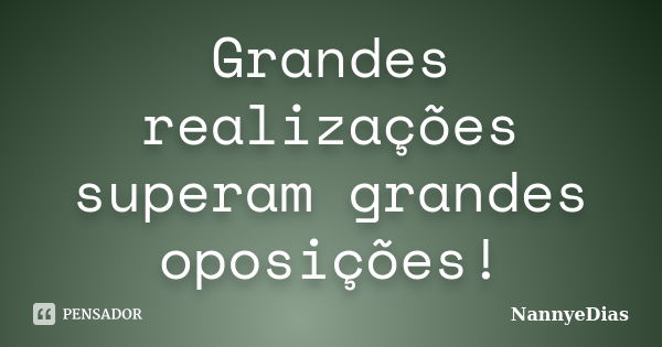 Grandes realizações superam grandes oposições!... Frase de NannyeDias.