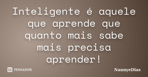 Inteligente é aquele que aprende que quanto mais sabe mais precisa aprender!... Frase de NannyeDias.