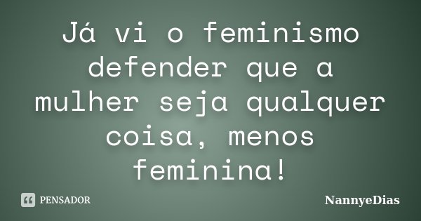 Já vi o feminismo defender que a mulher seja qualquer coisa, menos feminina!... Frase de NannyeDias.
