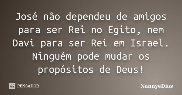 José não dependeu de amigos para ser Rei no Egito, nem Davi para ser Rei em Israel. Ninguém pode mudar os propósitos de Deus!... Frase de NannyeDias.