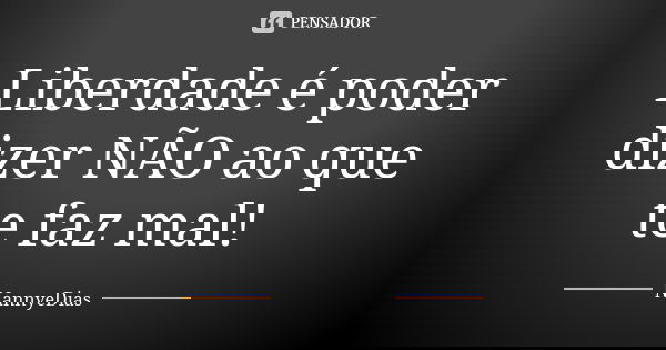 Liberdade é poder dizer NÃO ao que te faz mal!... Frase de NannyeDias.
