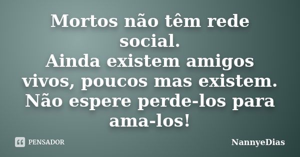 Mortos não têm rede social. Ainda existem amigos vivos, poucos mas existem. Não espere perde-los para ama-los!... Frase de NannyeDias.