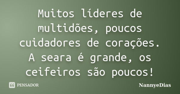 Muitos líderes de multidões, poucos cuidadores de corações. A seara é grande, os ceifeiros são poucos!... Frase de NannyeDias.