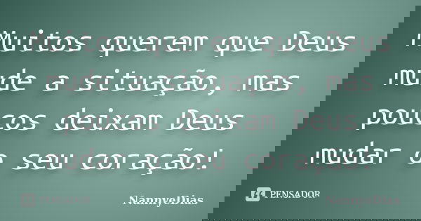 Muitos querem que Deus mude a situação, mas poucos deixam Deus mudar o seu coração!... Frase de NannyeDias.