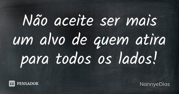 Não aceite ser mais um alvo de quem atira para todos os lados!... Frase de NannyeDias.