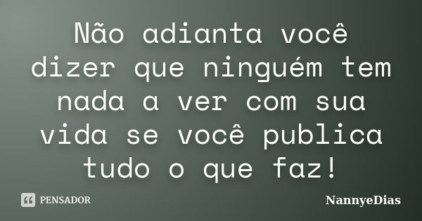 Não adianta você dizer que ninguém tem nada a ver com sua vida se você publica tudo o que faz!... Frase de NannyeDias.