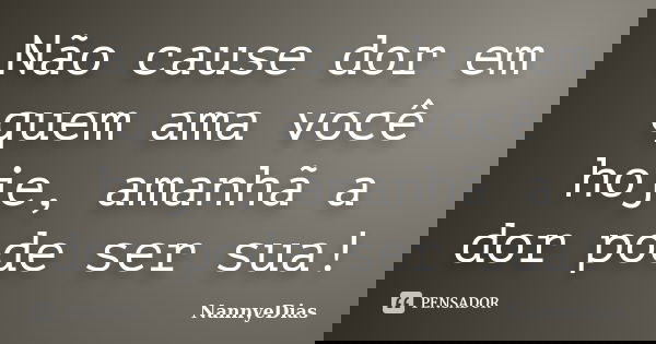 Não cause dor em quem ama você hoje, amanhã a dor pode ser sua!... Frase de NannyeDias.