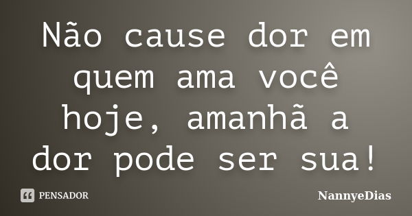 Não cause dor em quem ama você hoje, amanhã a dor pode ser sua!... Frase de NannyeDias.