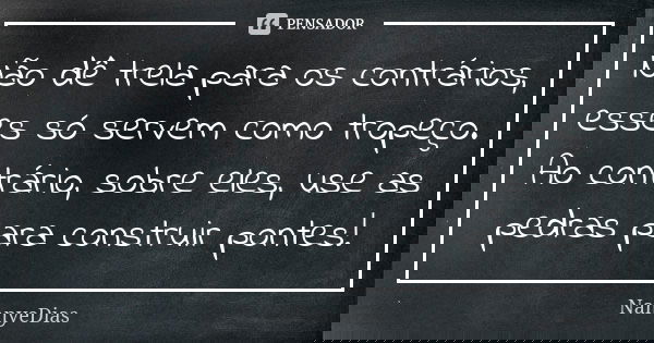 Não dê trela para os contrários, esses só servem como tropeço. Ao contrário, sobre eles, use as pedras para construir pontes!... Frase de NannyeDias.