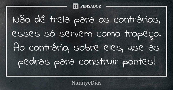 Não dê trela para os contrários, esses só servem como tropeço. Ao contrário, sobre eles, use as pedras para construir pontes!... Frase de NannyeDias.