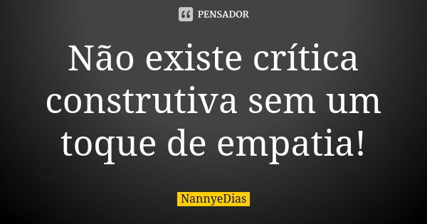 Não existe crítica construtiva sem um toque de empatia!... Frase de NannyeDias.