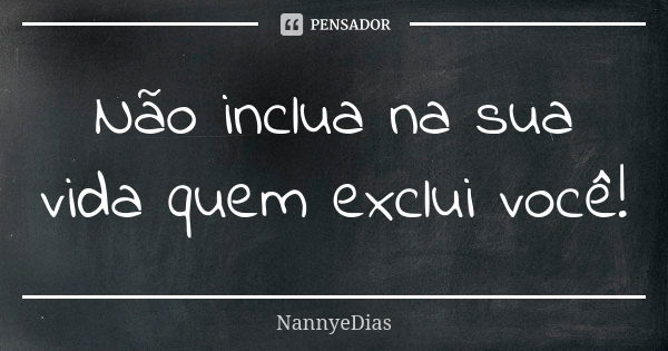 Não inclua na sua vida quem exclui você!... Frase de NannyeDias.