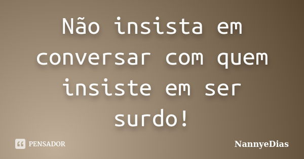 Não insista em conversar com quem insiste em ser surdo!... Frase de NannyeDias.