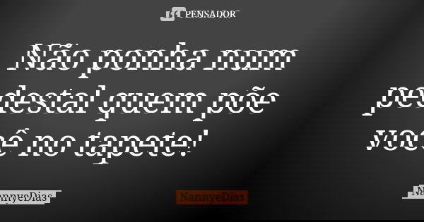 Não ponha num pedestal quem põe você no tapete!... Frase de NannyeDias.