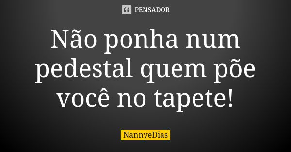 Não ponha num pedestal quem põe você no tapete!... Frase de NannyeDias.