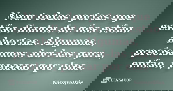Nem todas portas que estão diante de nós estão abertas. Algumas, precisamos abri-las para, então, passar por elas.... Frase de NannyeDias.
