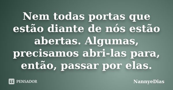 Nem todas portas que estão diante de nós estão abertas. Algumas, precisamos abri-las para, então, passar por elas.... Frase de NannyeDias.