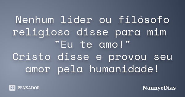 Nenhum líder ou filósofo religioso disse para mim "Eu te amo!" Cristo disse e provou seu amor pela humanidade!... Frase de NannyeDias.