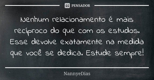 Nenhum relacionamento é mais recíproco do que com os estudos. Esse devolve exatamente na medida que você se dedica. Estude sempre!... Frase de NannyeDias.