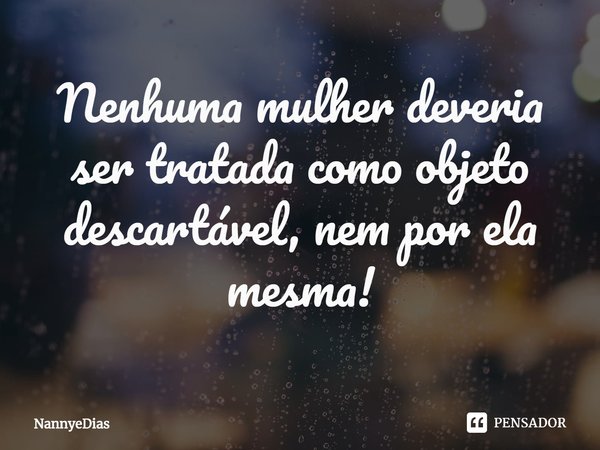 ⁠Nenhuma mulher deveria ser tratada como objeto descartável, nem por ela mesma!... Frase de NannyeDias.