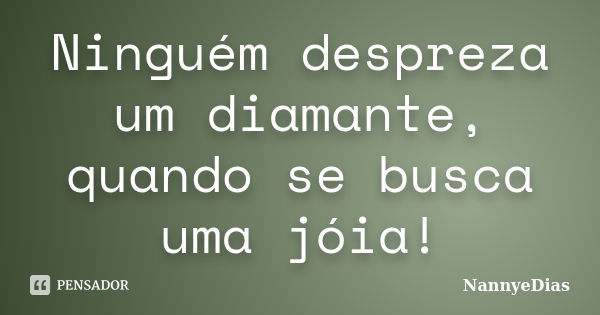 Ninguém despreza um diamante, quando se busca uma jóia!... Frase de NannyeDias.