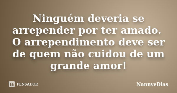 Ninguém deveria se arrepender por ter amado. O arrependimento deve ser de quem não cuidou de um grande amor!... Frase de NannyeDias.