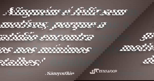 Ninguém é feliz sem motivos, porque a gratidão encontra motivos nos mínimos detalhes!... Frase de NannyeDias.