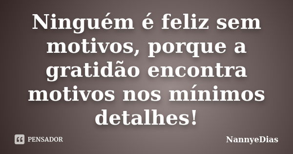 Ninguém é feliz sem motivos, porque a gratidão encontra motivos nos mínimos detalhes!... Frase de NannyeDias.