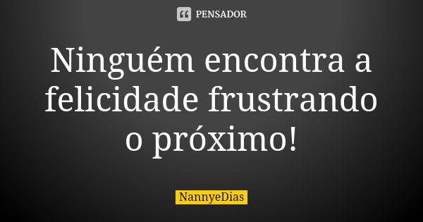 Ninguém encontra a felicidade frustrando o próximo!... Frase de NannyeDias.