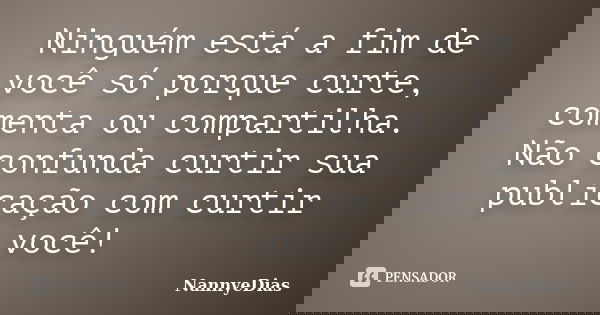 Ninguém está a fim de você só porque curte, comenta ou compartilha. Não confunda curtir sua publicação com curtir você!... Frase de NannyeDias.