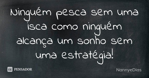 Ninguém pesca sem uma isca como ninguém alcança um sonho sem uma estratégia!... Frase de NannyeDias.