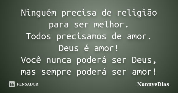 Ninguém precisa de religião para ser melhor. Todos precisamos de amor. Deus é amor! Você nunca poderá ser Deus, mas sempre poderá ser amor!... Frase de NannyeDias.