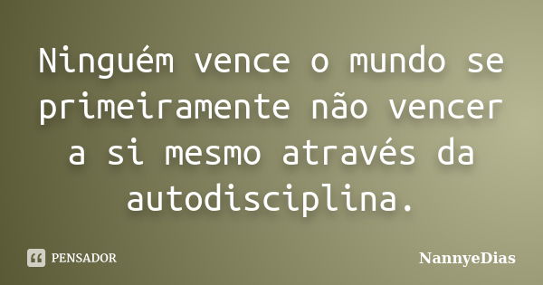 Ninguém vence o mundo se primeiramente não vencer a si mesmo através da autodisciplina.... Frase de NannyeDias.