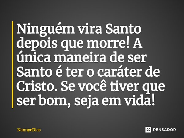 ⁠Ninguém vira Santo depois que morre! A única maneira de ser Santo é ter o caráter de Cristo. Se você tiver que ser bom, seja em vida!... Frase de NannyeDias.