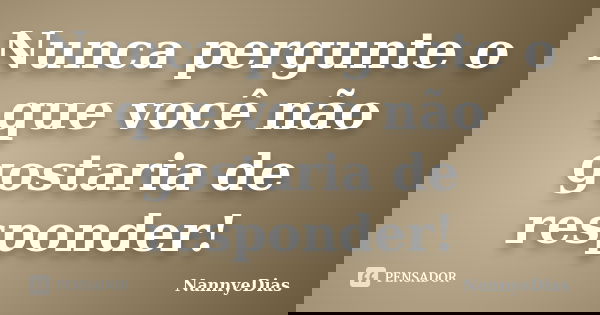 Nunca pergunte o que você não gostaria de responder!... Frase de NannyeDias.