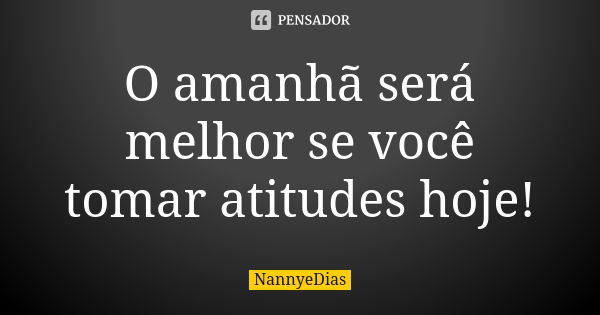 O amanhã será melhor se você tomar atitudes hoje!... Frase de NannyeDias.