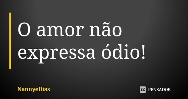 O amor não expressa ódio!... Frase de NannyeDias.