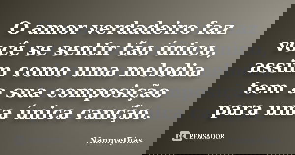 O amor verdadeiro faz você se sentir tão único, assim como uma melodia tem a sua composição para uma única canção.... Frase de NannyeDias.