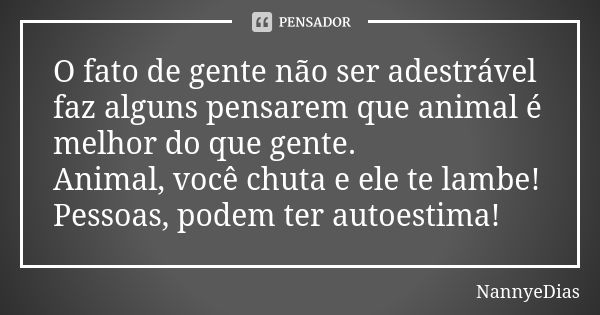 O fato de gente não ser adestrável faz alguns pensarem que animal é melhor do que gente. Animal, você chuta e ele te lambe! Pessoas, podem ter autoestima!... Frase de NannyeDias.