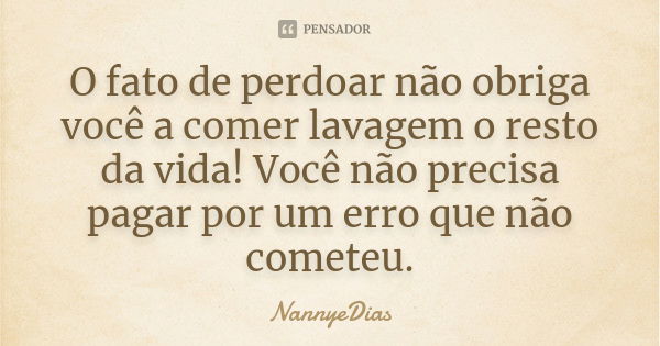 O fato de perdoar não obriga você a comer lavagem o resto da vida! Você não precisa pagar por um erro que não cometeu.... Frase de NannyeDias.