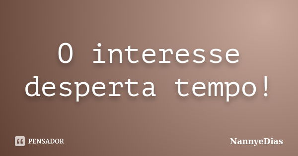 O interesse desperta tempo!... Frase de NannyeDias.