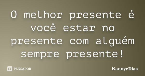 O melhor presente é você estar no presente com alguém sempre presente!... Frase de NannyeDias.